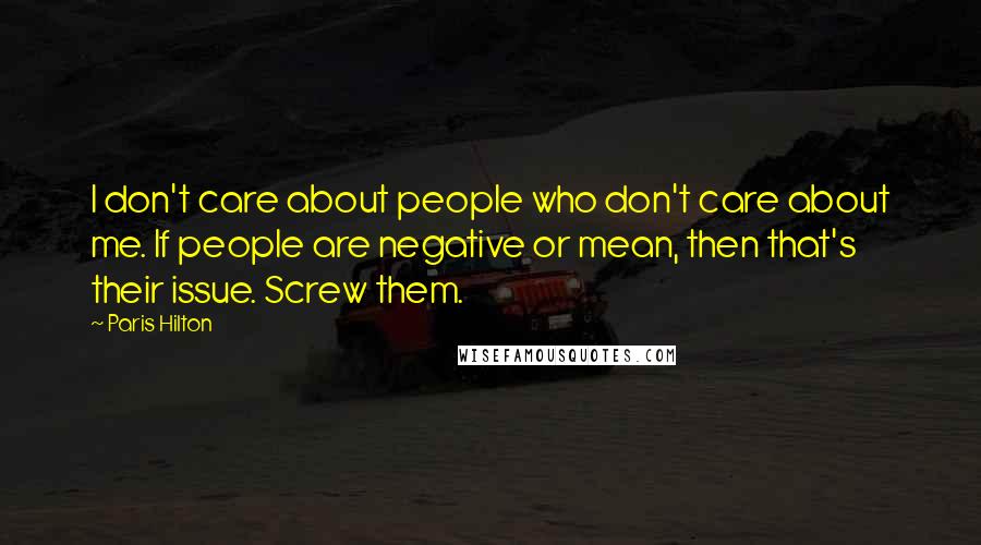 Paris Hilton Quotes: I don't care about people who don't care about me. If people are negative or mean, then that's their issue. Screw them.