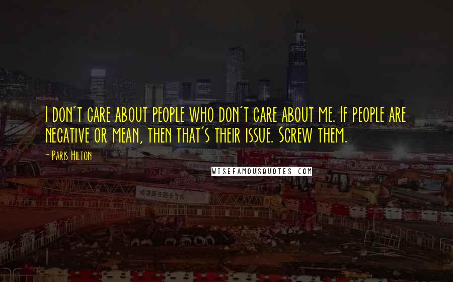 Paris Hilton Quotes: I don't care about people who don't care about me. If people are negative or mean, then that's their issue. Screw them.