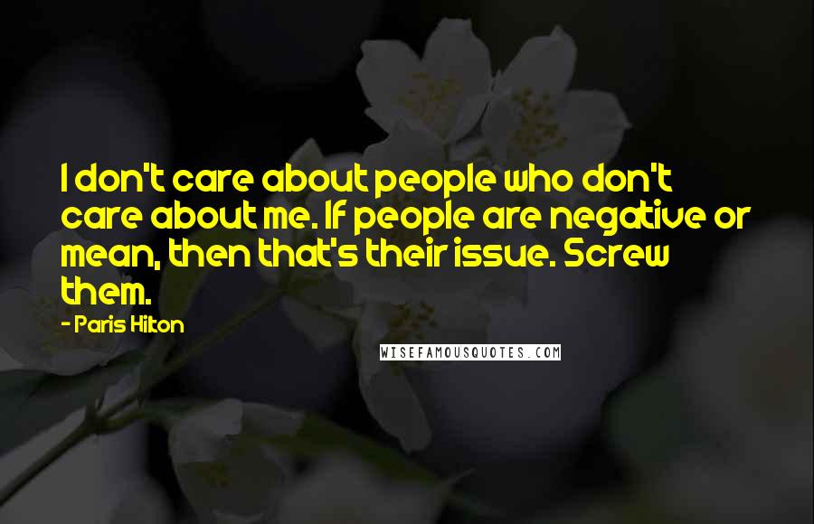 Paris Hilton Quotes: I don't care about people who don't care about me. If people are negative or mean, then that's their issue. Screw them.