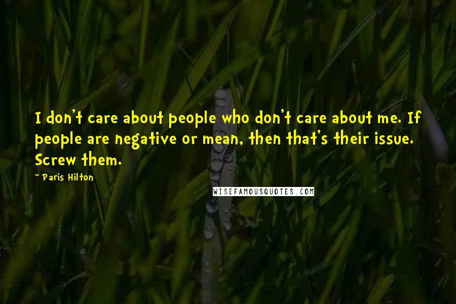 Paris Hilton Quotes: I don't care about people who don't care about me. If people are negative or mean, then that's their issue. Screw them.