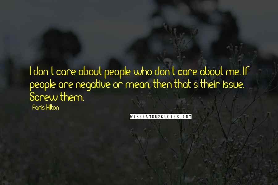 Paris Hilton Quotes: I don't care about people who don't care about me. If people are negative or mean, then that's their issue. Screw them.