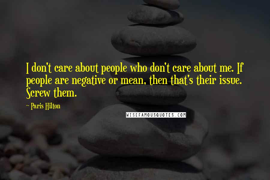 Paris Hilton Quotes: I don't care about people who don't care about me. If people are negative or mean, then that's their issue. Screw them.