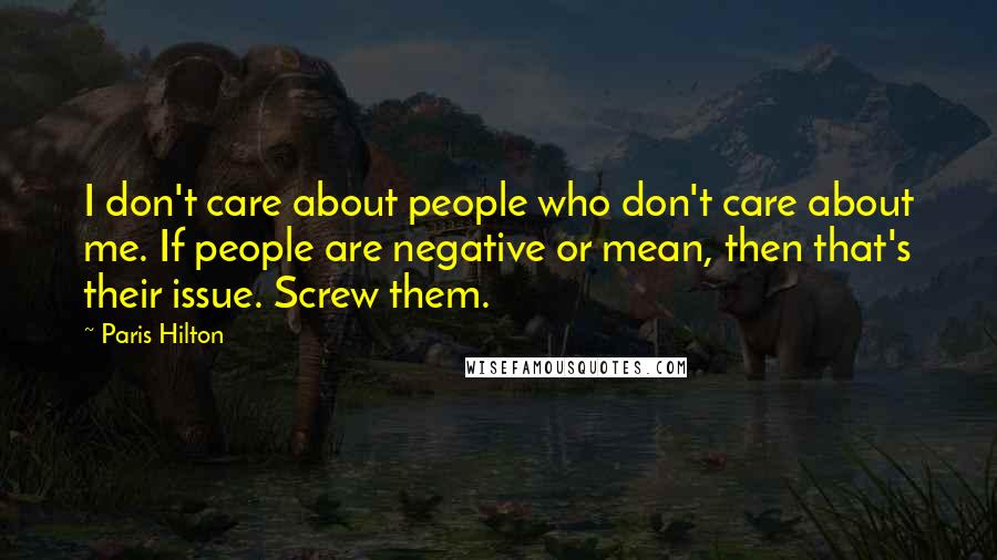 Paris Hilton Quotes: I don't care about people who don't care about me. If people are negative or mean, then that's their issue. Screw them.