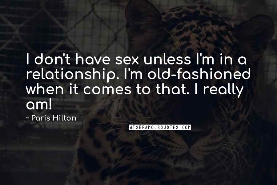 Paris Hilton Quotes: I don't have sex unless I'm in a relationship. I'm old-fashioned when it comes to that. I really am!