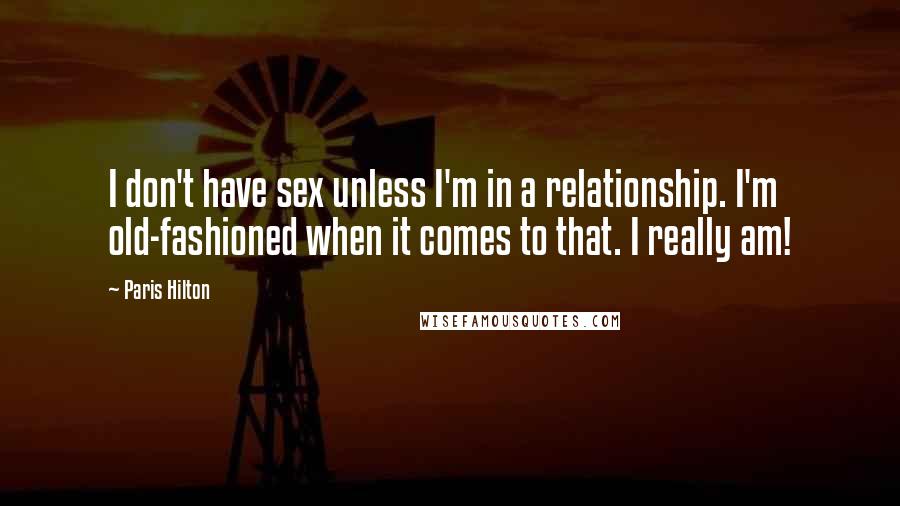 Paris Hilton Quotes: I don't have sex unless I'm in a relationship. I'm old-fashioned when it comes to that. I really am!