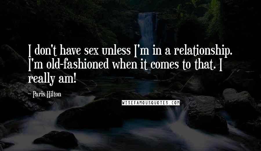 Paris Hilton Quotes: I don't have sex unless I'm in a relationship. I'm old-fashioned when it comes to that. I really am!