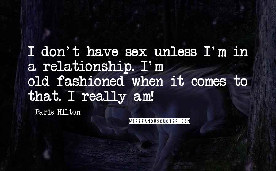 Paris Hilton Quotes: I don't have sex unless I'm in a relationship. I'm old-fashioned when it comes to that. I really am!