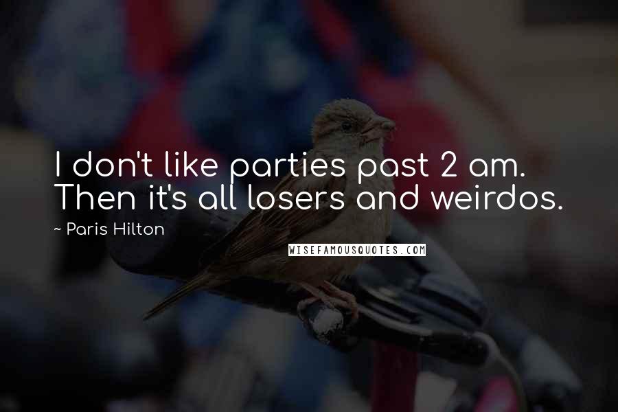 Paris Hilton Quotes: I don't like parties past 2 am. Then it's all losers and weirdos.