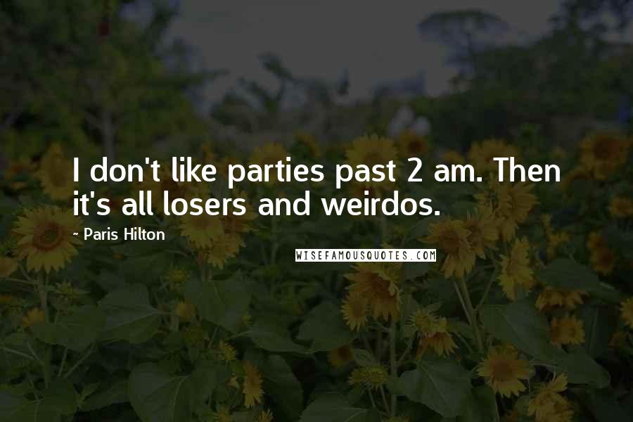 Paris Hilton Quotes: I don't like parties past 2 am. Then it's all losers and weirdos.