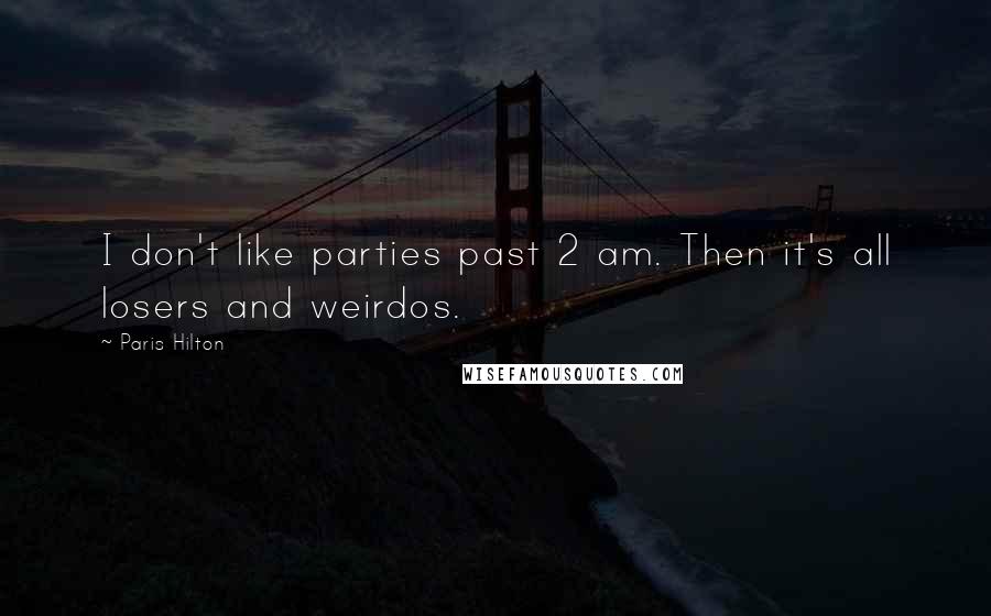 Paris Hilton Quotes: I don't like parties past 2 am. Then it's all losers and weirdos.