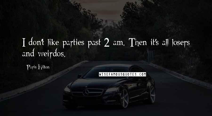 Paris Hilton Quotes: I don't like parties past 2 am. Then it's all losers and weirdos.