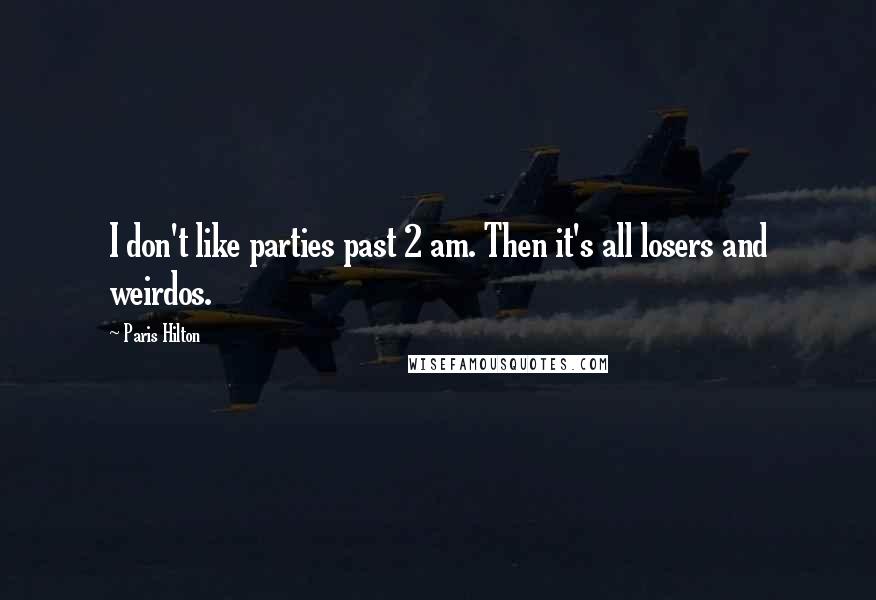 Paris Hilton Quotes: I don't like parties past 2 am. Then it's all losers and weirdos.