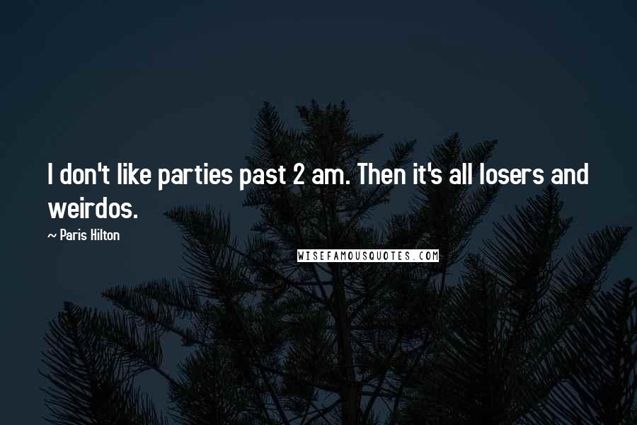 Paris Hilton Quotes: I don't like parties past 2 am. Then it's all losers and weirdos.