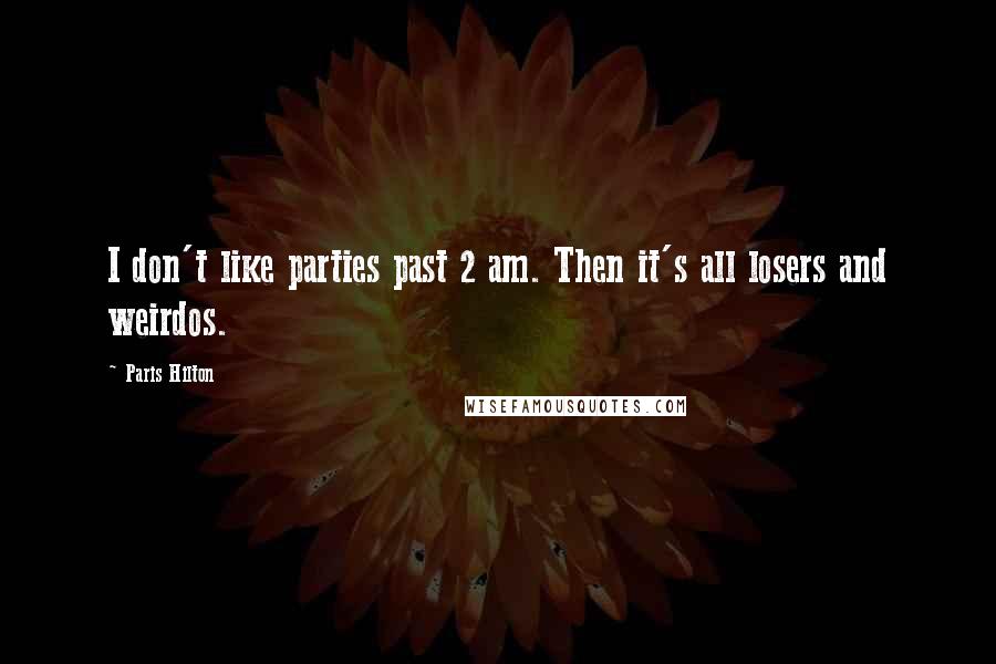 Paris Hilton Quotes: I don't like parties past 2 am. Then it's all losers and weirdos.