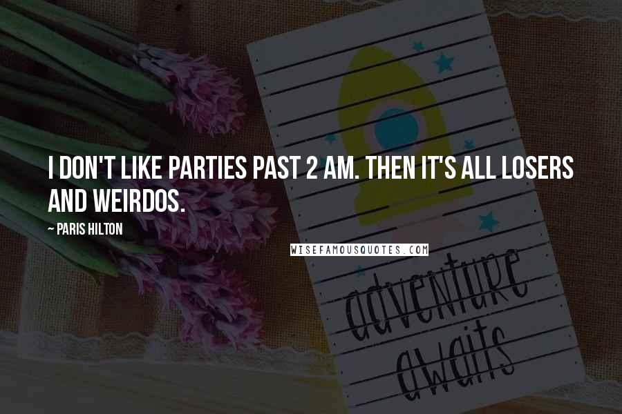 Paris Hilton Quotes: I don't like parties past 2 am. Then it's all losers and weirdos.