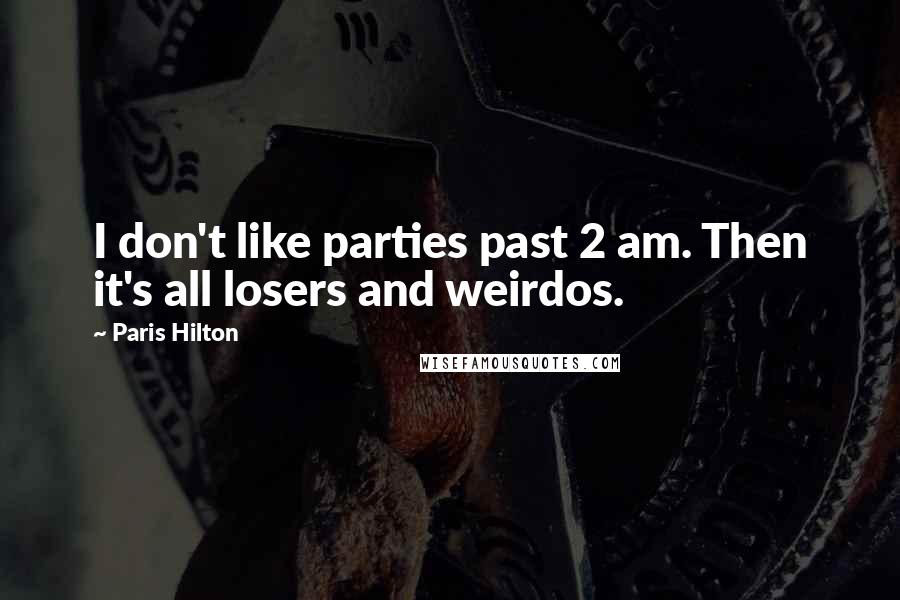 Paris Hilton Quotes: I don't like parties past 2 am. Then it's all losers and weirdos.
