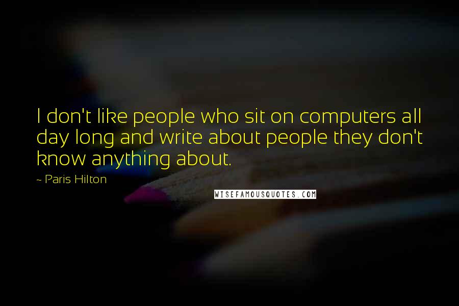 Paris Hilton Quotes: I don't like people who sit on computers all day long and write about people they don't know anything about.