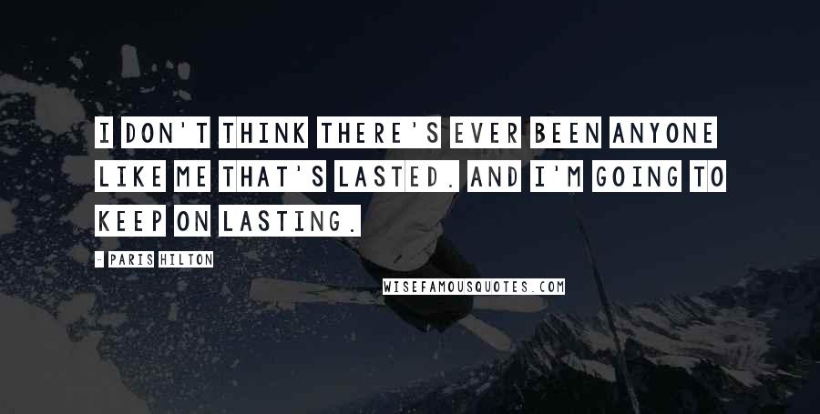 Paris Hilton Quotes: I don't think there's ever been anyone like me that's lasted. And I'm going to keep on lasting.