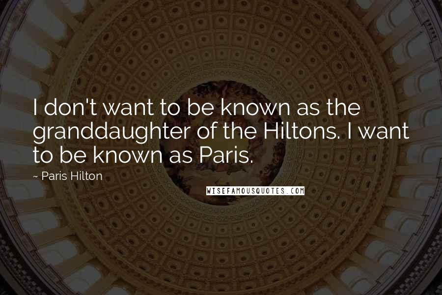 Paris Hilton Quotes: I don't want to be known as the granddaughter of the Hiltons. I want to be known as Paris.