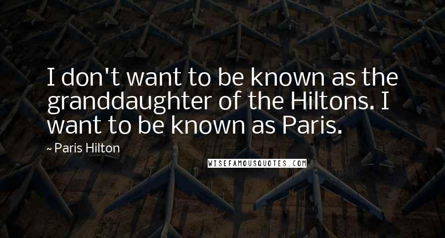 Paris Hilton Quotes: I don't want to be known as the granddaughter of the Hiltons. I want to be known as Paris.