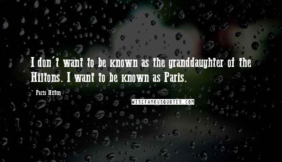 Paris Hilton Quotes: I don't want to be known as the granddaughter of the Hiltons. I want to be known as Paris.