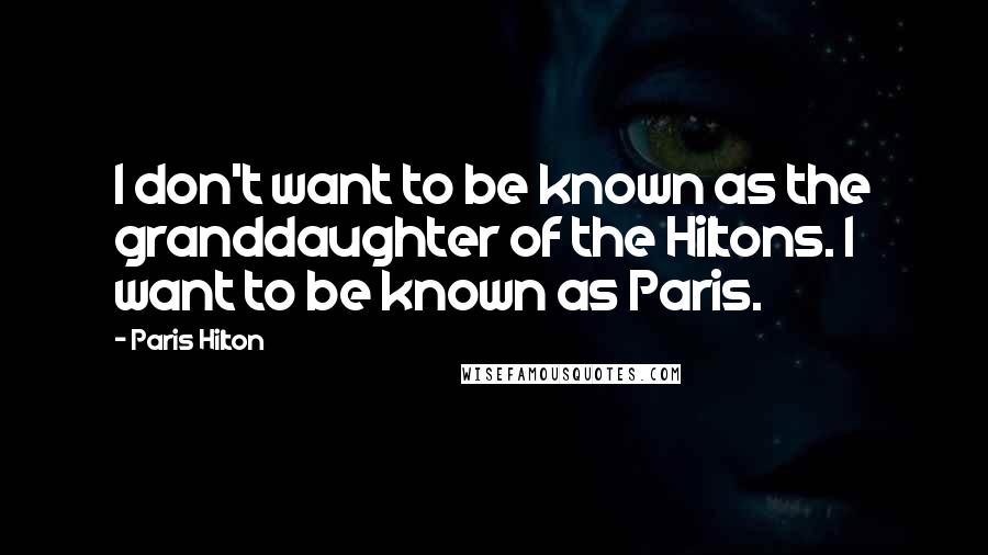 Paris Hilton Quotes: I don't want to be known as the granddaughter of the Hiltons. I want to be known as Paris.