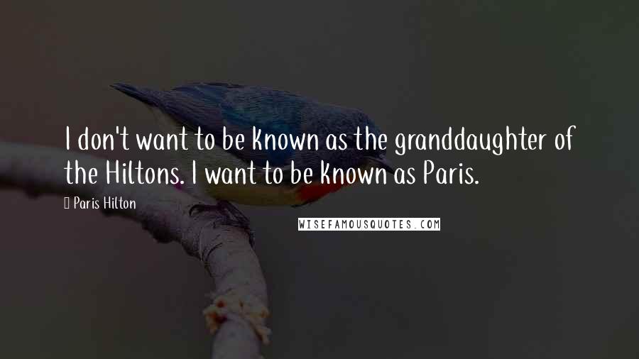 Paris Hilton Quotes: I don't want to be known as the granddaughter of the Hiltons. I want to be known as Paris.