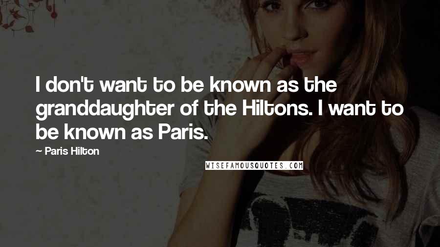 Paris Hilton Quotes: I don't want to be known as the granddaughter of the Hiltons. I want to be known as Paris.