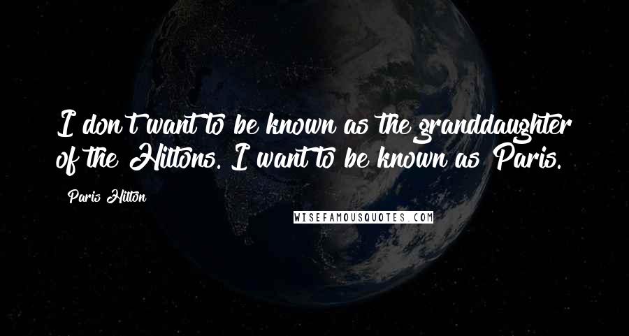 Paris Hilton Quotes: I don't want to be known as the granddaughter of the Hiltons. I want to be known as Paris.