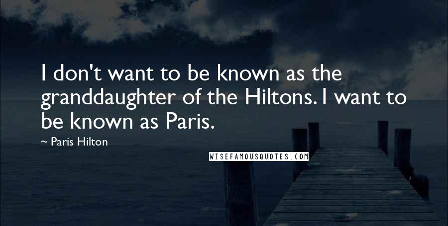 Paris Hilton Quotes: I don't want to be known as the granddaughter of the Hiltons. I want to be known as Paris.