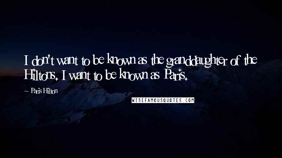 Paris Hilton Quotes: I don't want to be known as the granddaughter of the Hiltons. I want to be known as Paris.