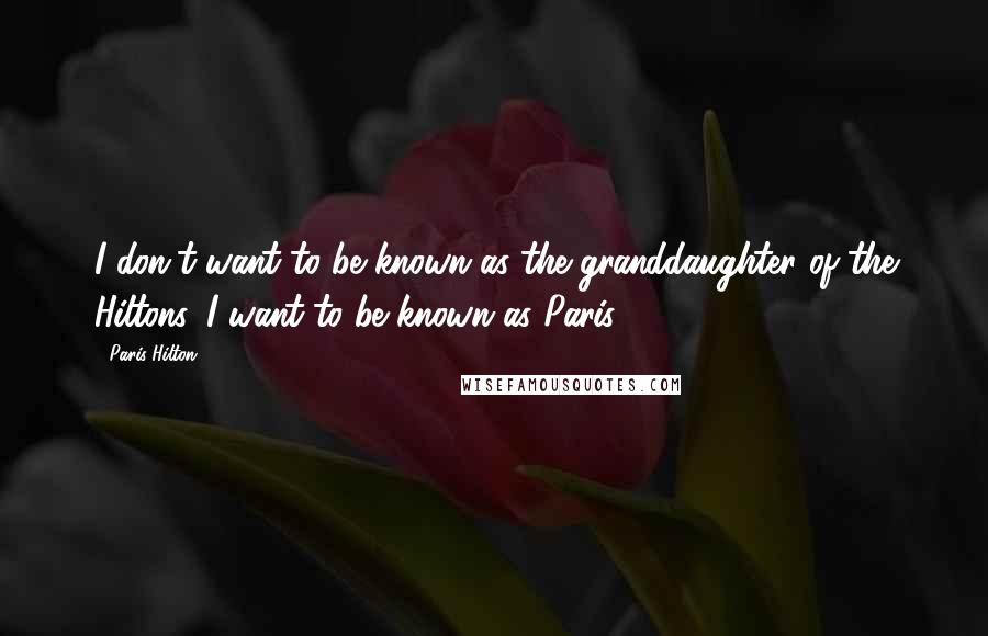 Paris Hilton Quotes: I don't want to be known as the granddaughter of the Hiltons. I want to be known as Paris.