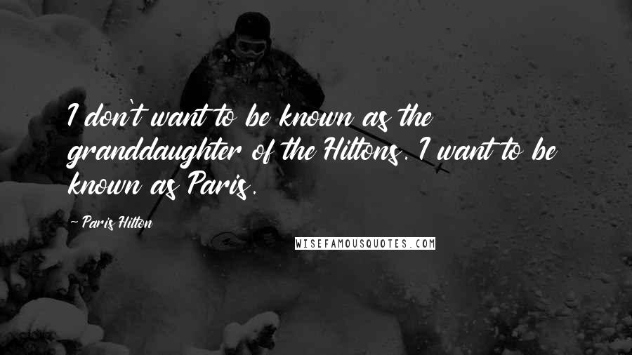 Paris Hilton Quotes: I don't want to be known as the granddaughter of the Hiltons. I want to be known as Paris.