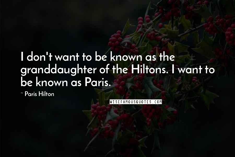 Paris Hilton Quotes: I don't want to be known as the granddaughter of the Hiltons. I want to be known as Paris.