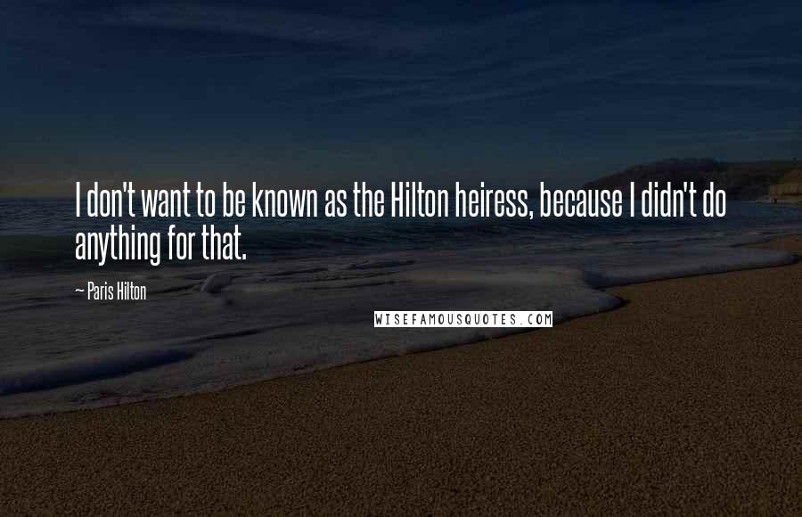Paris Hilton Quotes: I don't want to be known as the Hilton heiress, because I didn't do anything for that.