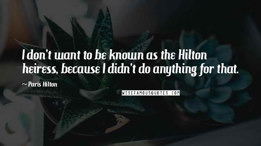 Paris Hilton Quotes: I don't want to be known as the Hilton heiress, because I didn't do anything for that.