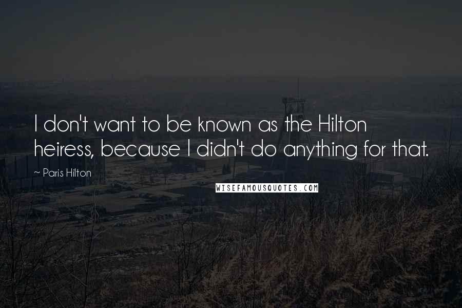 Paris Hilton Quotes: I don't want to be known as the Hilton heiress, because I didn't do anything for that.