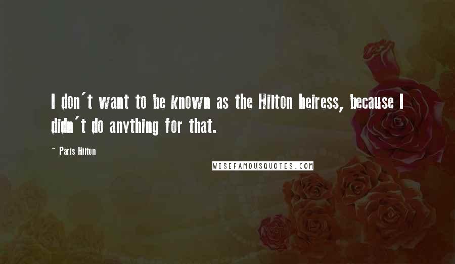 Paris Hilton Quotes: I don't want to be known as the Hilton heiress, because I didn't do anything for that.
