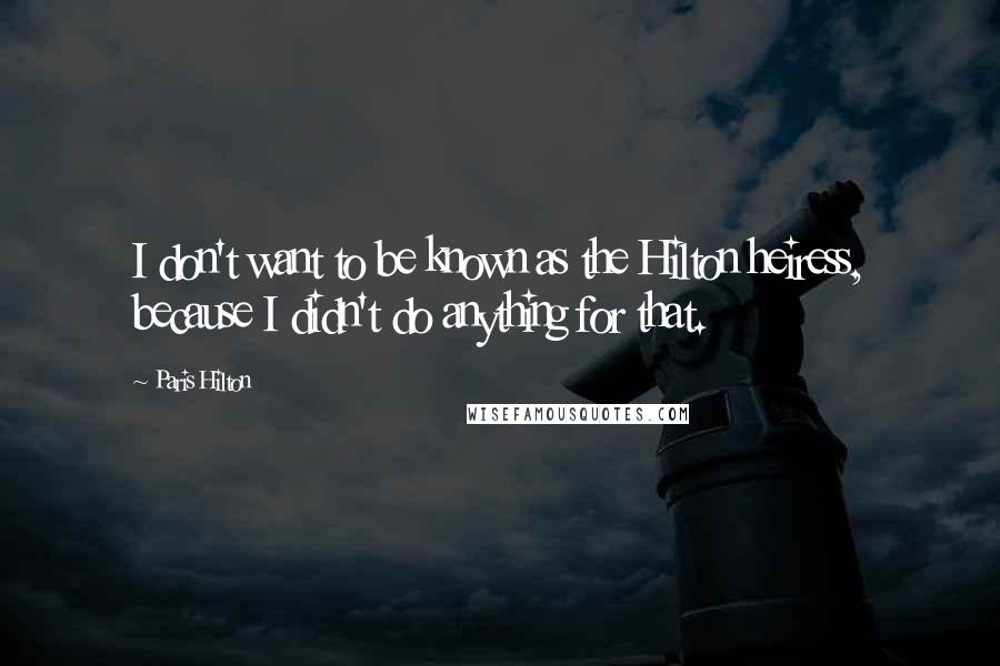Paris Hilton Quotes: I don't want to be known as the Hilton heiress, because I didn't do anything for that.