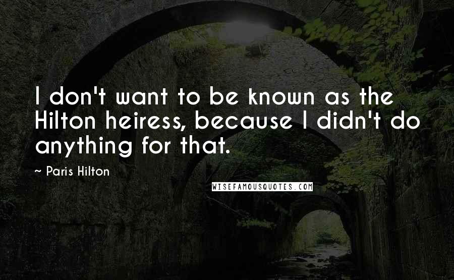 Paris Hilton Quotes: I don't want to be known as the Hilton heiress, because I didn't do anything for that.