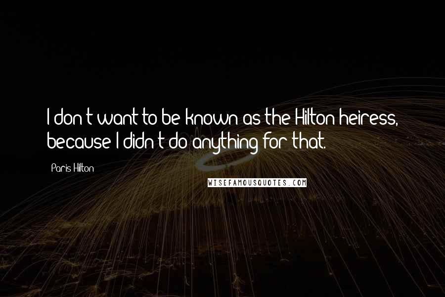 Paris Hilton Quotes: I don't want to be known as the Hilton heiress, because I didn't do anything for that.
