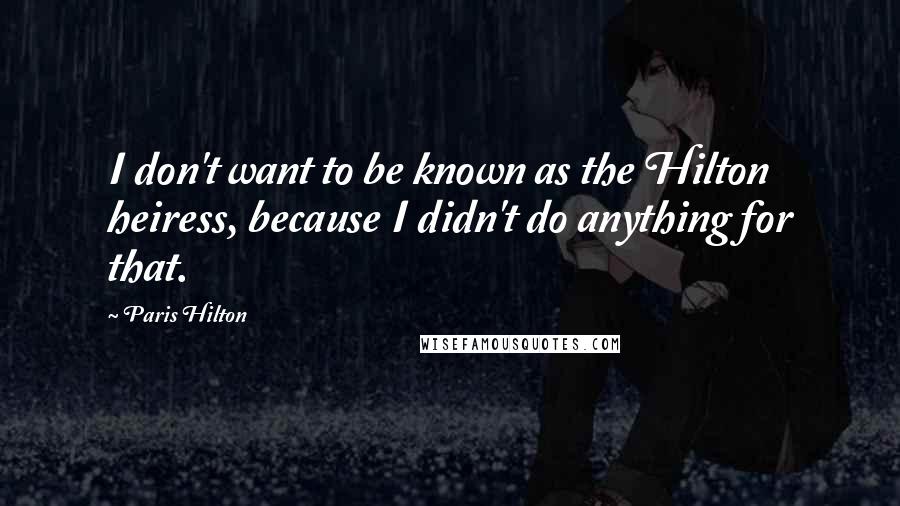 Paris Hilton Quotes: I don't want to be known as the Hilton heiress, because I didn't do anything for that.