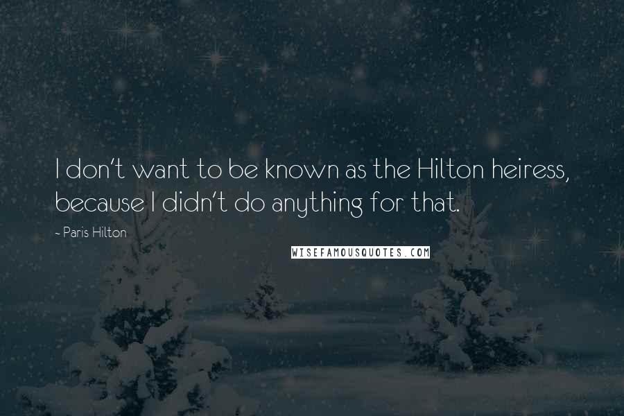 Paris Hilton Quotes: I don't want to be known as the Hilton heiress, because I didn't do anything for that.