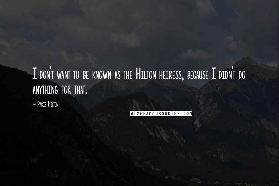 Paris Hilton Quotes: I don't want to be known as the Hilton heiress, because I didn't do anything for that.