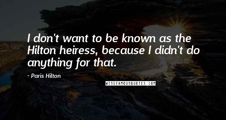 Paris Hilton Quotes: I don't want to be known as the Hilton heiress, because I didn't do anything for that.
