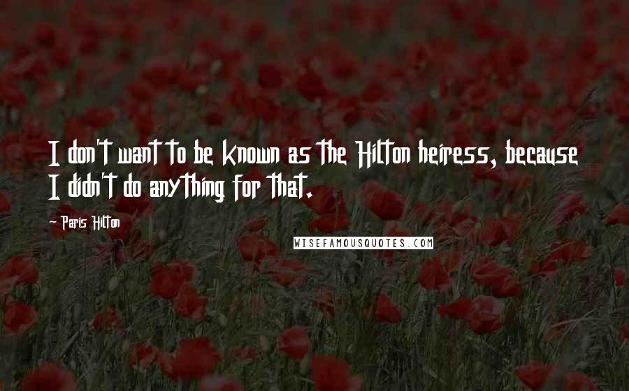 Paris Hilton Quotes: I don't want to be known as the Hilton heiress, because I didn't do anything for that.