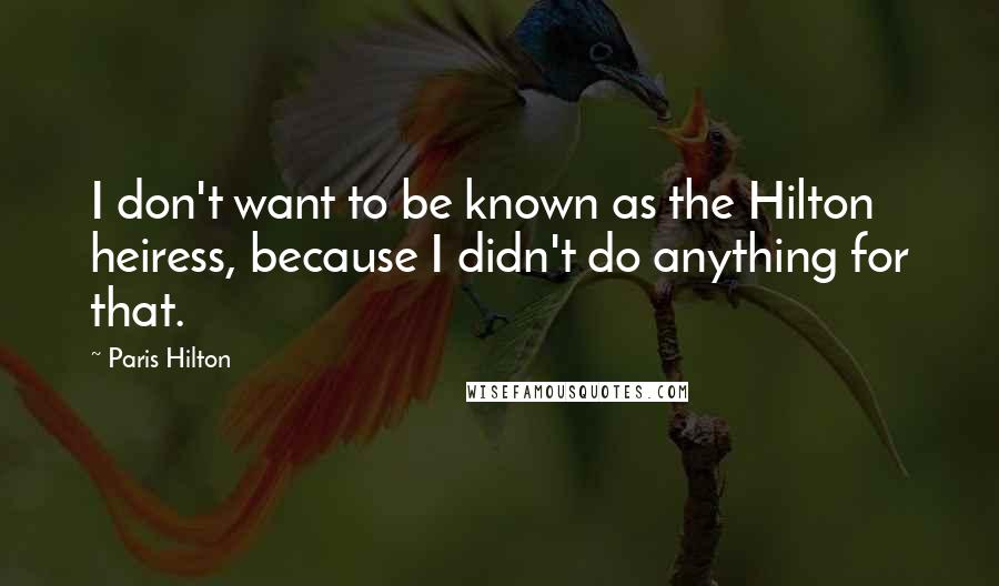 Paris Hilton Quotes: I don't want to be known as the Hilton heiress, because I didn't do anything for that.