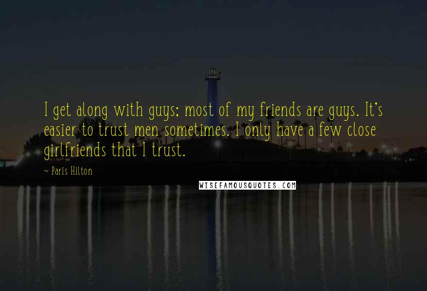 Paris Hilton Quotes: I get along with guys; most of my friends are guys. It's easier to trust men sometimes. I only have a few close girlfriends that I trust.