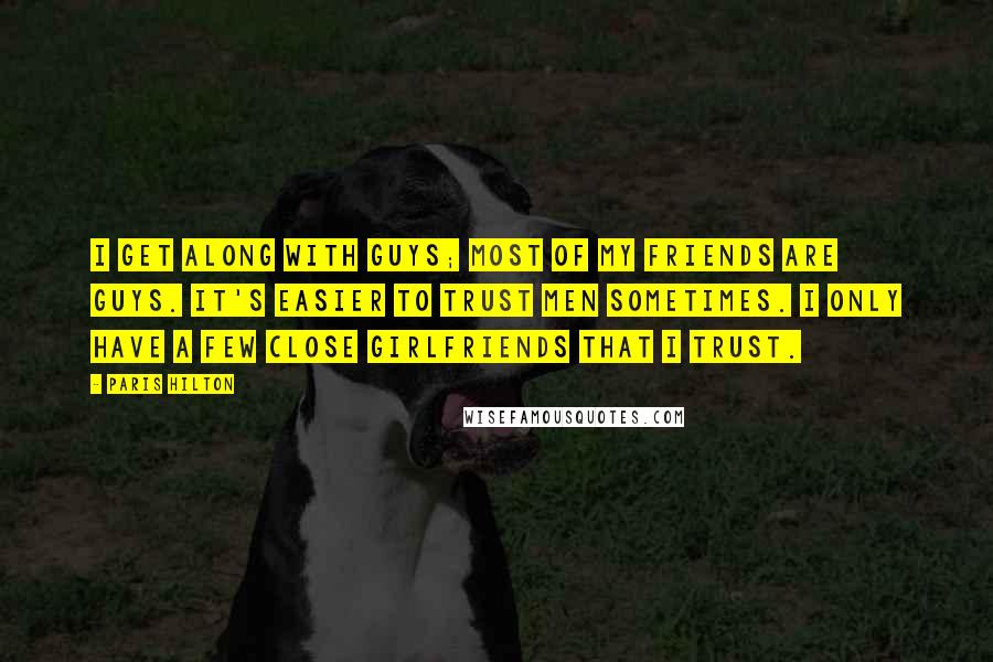 Paris Hilton Quotes: I get along with guys; most of my friends are guys. It's easier to trust men sometimes. I only have a few close girlfriends that I trust.