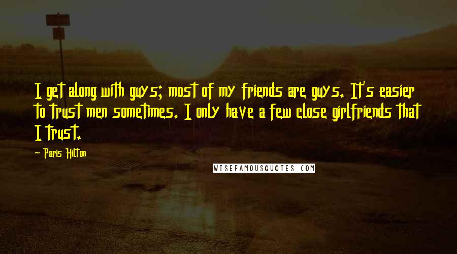 Paris Hilton Quotes: I get along with guys; most of my friends are guys. It's easier to trust men sometimes. I only have a few close girlfriends that I trust.